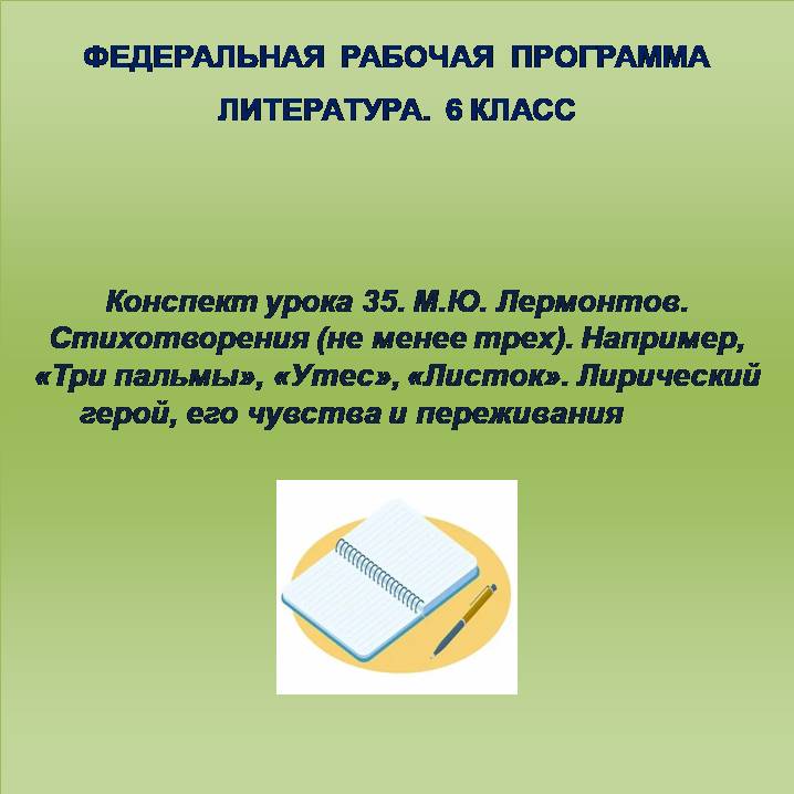 Литература 6 класс. Конспект урока 35. М.Ю. Лермонтов. Стихотворения (не менее трех). Например, «Три пальмы», «Утес», «Листок». Лирический герой, его чувства и переживания